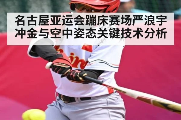 名古屋亚运会蹦床赛场严浪宇冲金与空中姿态关键技术分析