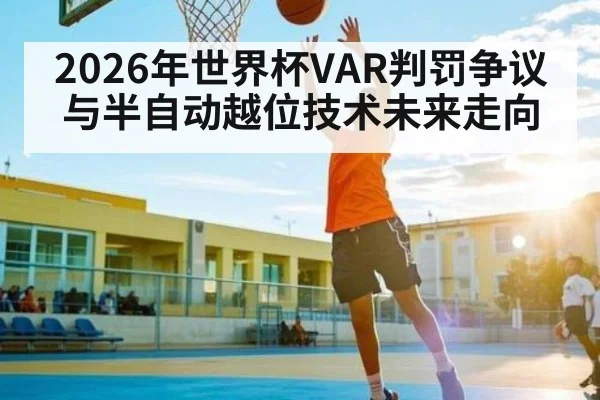 2026年世界杯VAR判罚争议与半自动越位技术未来走向