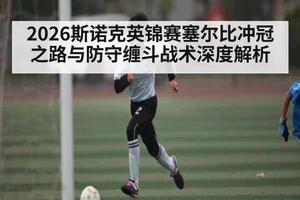 2026斯诺克英锦赛塞尔比冲冠之路与防守缠斗战术深度解析