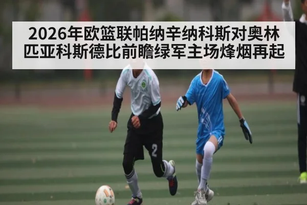 2026年欧篮联帕纳辛纳科斯对奥林匹亚科斯德比前瞻绿军主场烽烟再起