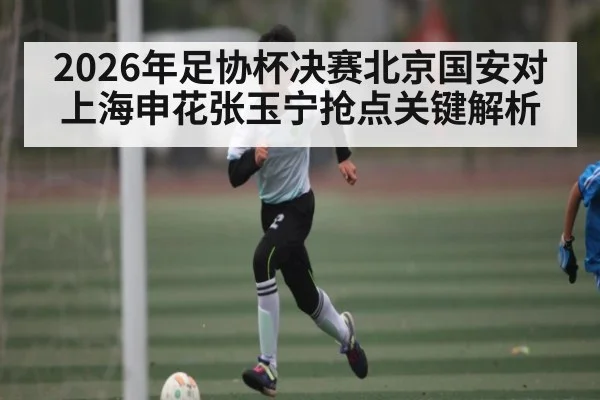 2026年足协杯决赛北京国安对上海申花张玉宁抢点关键解析